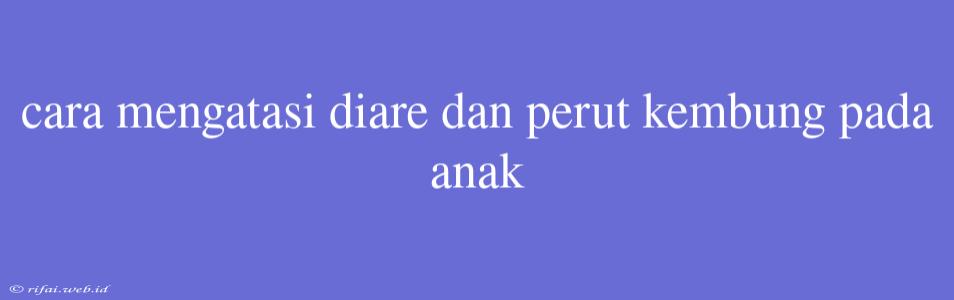 Cara Mengatasi Diare Dan Perut Kembung Pada Anak