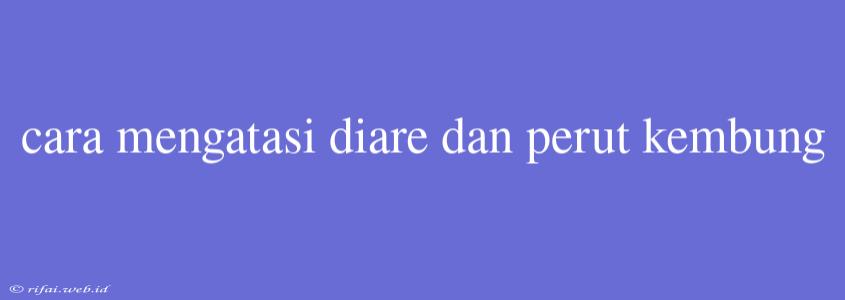 Cara Mengatasi Diare Dan Perut Kembung