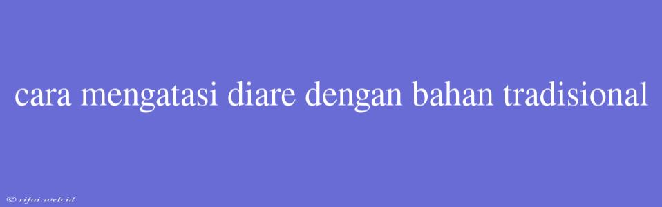 Cara Mengatasi Diare Dengan Bahan Tradisional