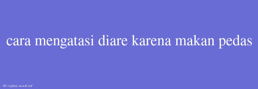 Cara Mengatasi Diare Karena Makan Pedas