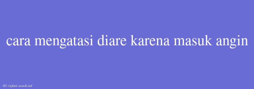 Cara Mengatasi Diare Karena Masuk Angin