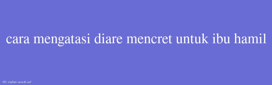 Cara Mengatasi Diare Mencret Untuk Ibu Hamil