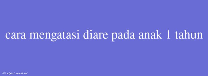 Cara Mengatasi Diare Pada Anak 1 Tahun