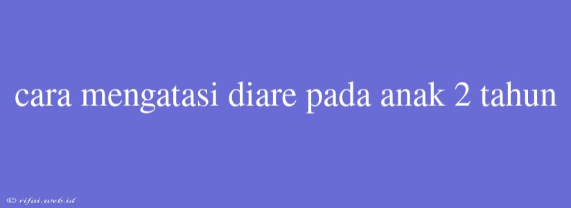 Cara Mengatasi Diare Pada Anak 2 Tahun