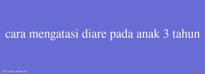 Cara Mengatasi Diare Pada Anak 3 Tahun