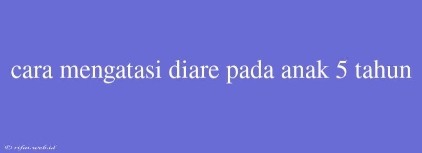 Cara Mengatasi Diare Pada Anak 5 Tahun