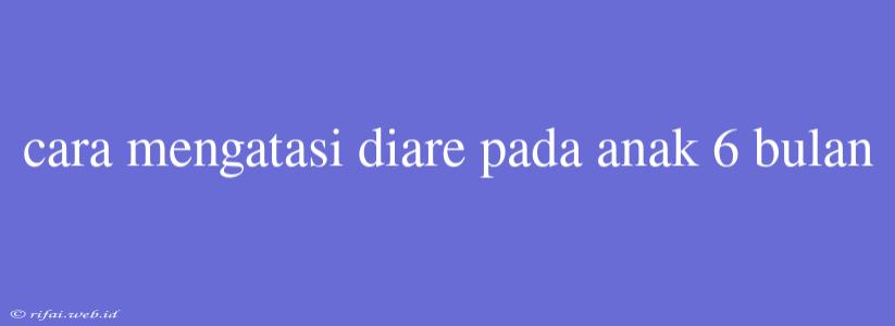 Cara Mengatasi Diare Pada Anak 6 Bulan