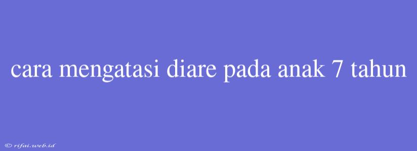 Cara Mengatasi Diare Pada Anak 7 Tahun