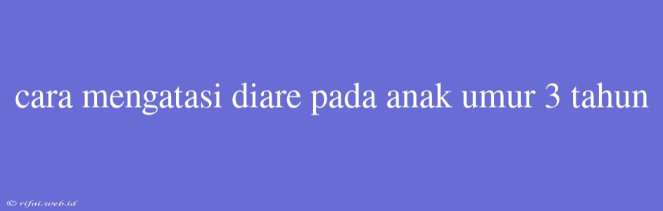 Cara Mengatasi Diare Pada Anak Umur 3 Tahun