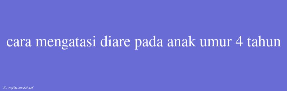 Cara Mengatasi Diare Pada Anak Umur 4 Tahun