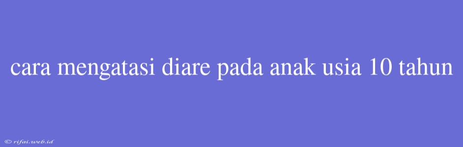 Cara Mengatasi Diare Pada Anak Usia 10 Tahun