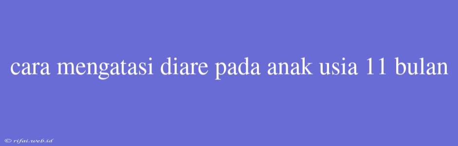 Cara Mengatasi Diare Pada Anak Usia 11 Bulan