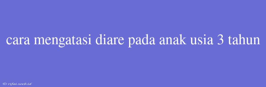 Cara Mengatasi Diare Pada Anak Usia 3 Tahun