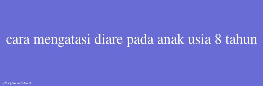 Cara Mengatasi Diare Pada Anak Usia 8 Tahun