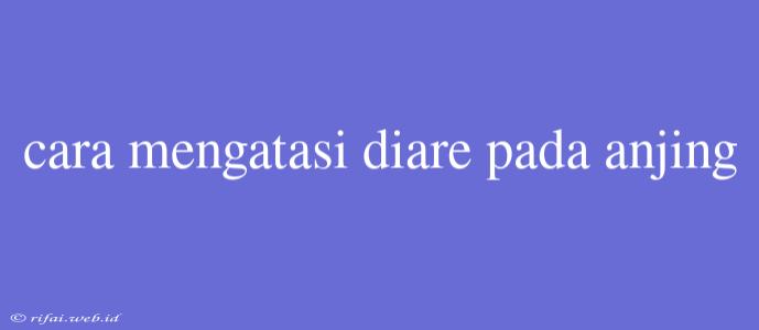 Cara Mengatasi Diare Pada Anjing