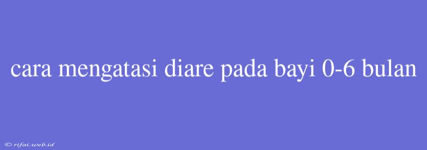 Cara Mengatasi Diare Pada Bayi 0-6 Bulan