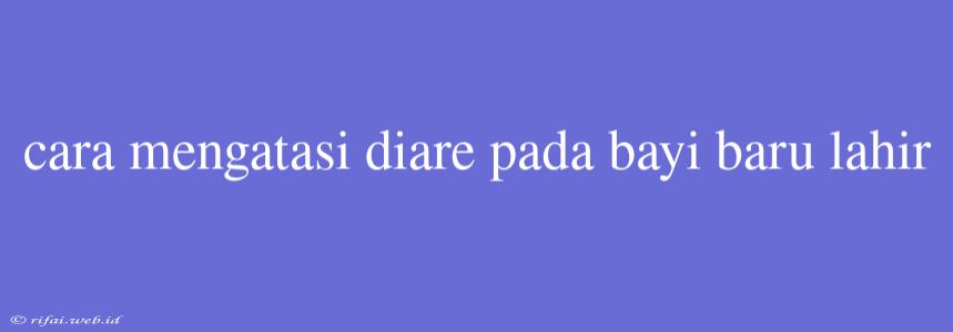 Cara Mengatasi Diare Pada Bayi Baru Lahir