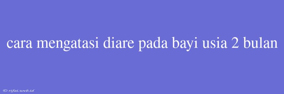 Cara Mengatasi Diare Pada Bayi Usia 2 Bulan