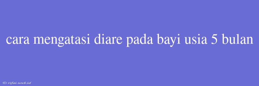 Cara Mengatasi Diare Pada Bayi Usia 5 Bulan