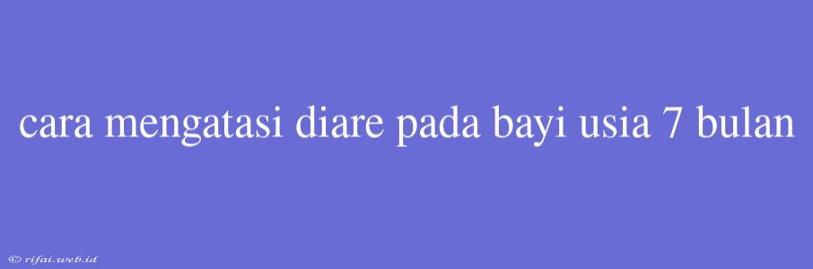 Cara Mengatasi Diare Pada Bayi Usia 7 Bulan