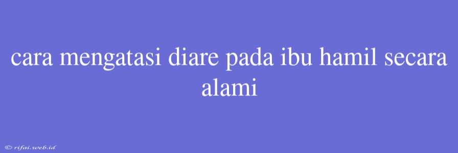 Cara Mengatasi Diare Pada Ibu Hamil Secara Alami