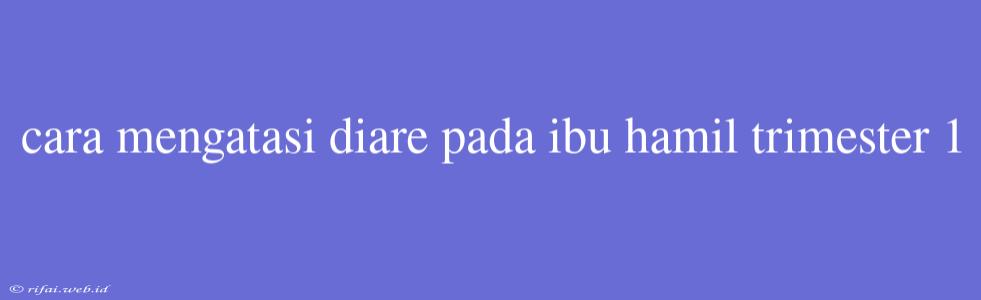 Cara Mengatasi Diare Pada Ibu Hamil Trimester 1