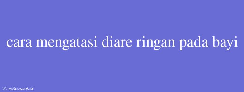 Cara Mengatasi Diare Ringan Pada Bayi