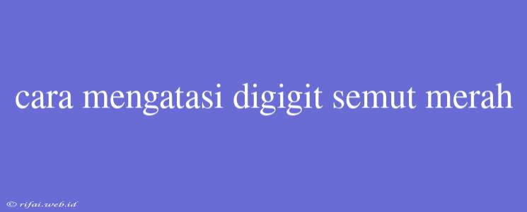 Cara Mengatasi Digigit Semut Merah