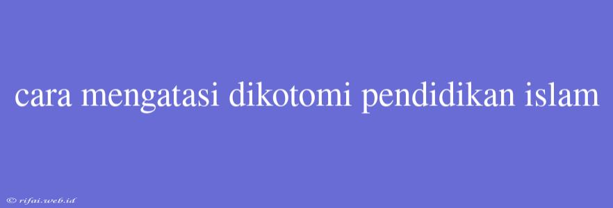 Cara Mengatasi Dikotomi Pendidikan Islam