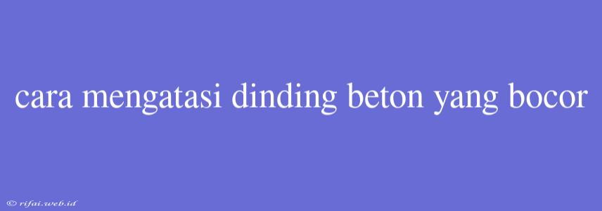 Cara Mengatasi Dinding Beton Yang Bocor