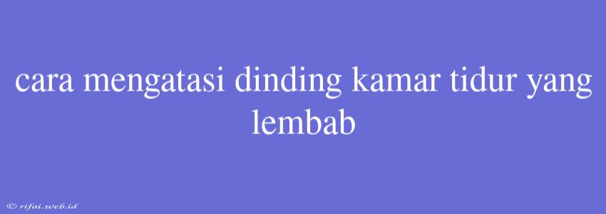 Cara Mengatasi Dinding Kamar Tidur Yang Lembab