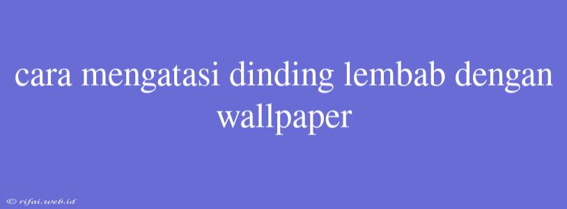 Cara Mengatasi Dinding Lembab Dengan Wallpaper