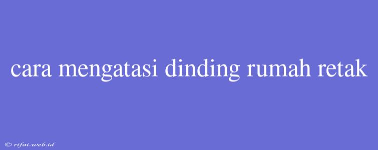 Cara Mengatasi Dinding Rumah Retak