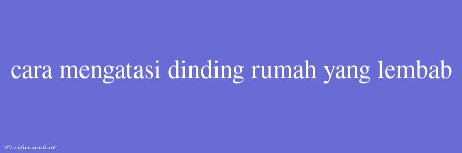 Cara Mengatasi Dinding Rumah Yang Lembab