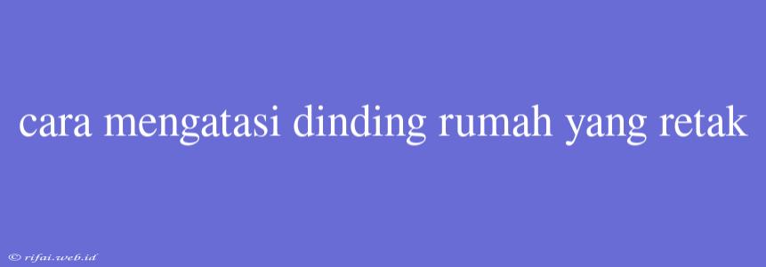 Cara Mengatasi Dinding Rumah Yang Retak