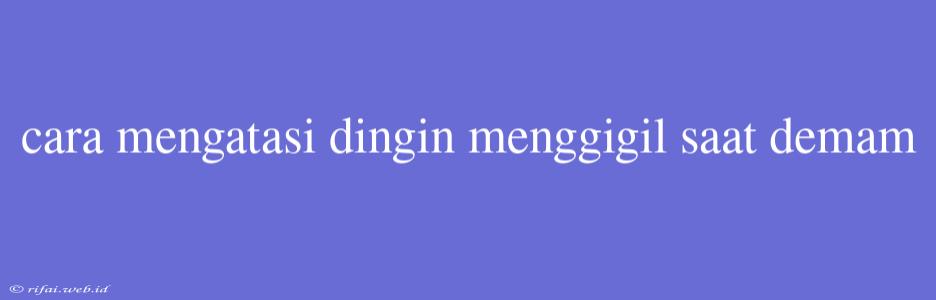 Cara Mengatasi Dingin Menggigil Saat Demam