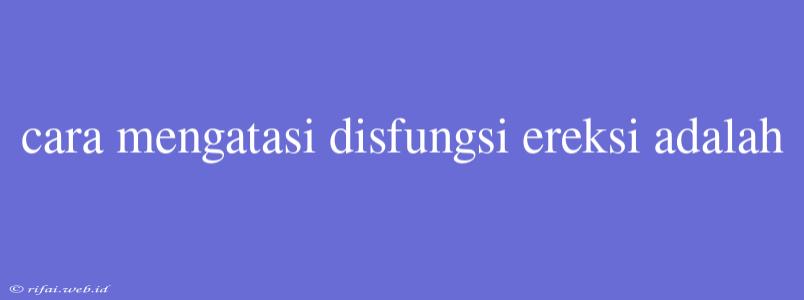 Cara Mengatasi Disfungsi Ereksi Adalah