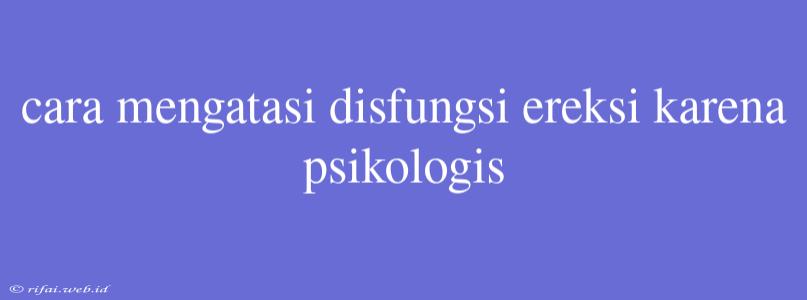 Cara Mengatasi Disfungsi Ereksi Karena Psikologis