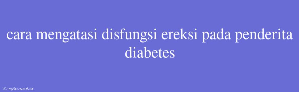 Cara Mengatasi Disfungsi Ereksi Pada Penderita Diabetes