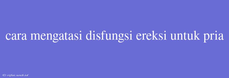 Cara Mengatasi Disfungsi Ereksi Untuk Pria