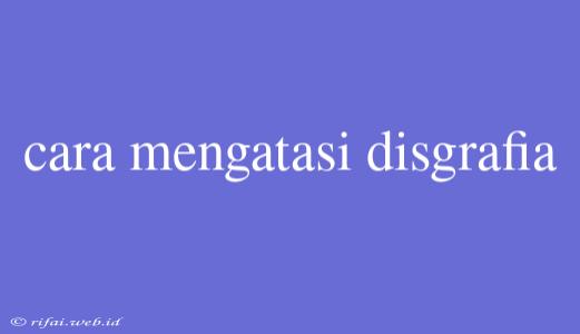 Cara Mengatasi Disgrafia