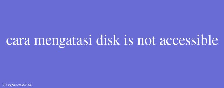 Cara Mengatasi Disk Is Not Accessible