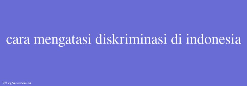 Cara Mengatasi Diskriminasi Di Indonesia