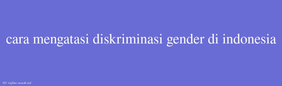 Cara Mengatasi Diskriminasi Gender Di Indonesia