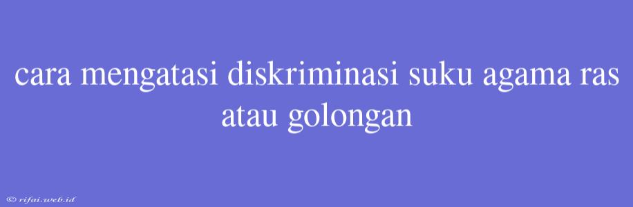 Cara Mengatasi Diskriminasi Suku Agama Ras Atau Golongan