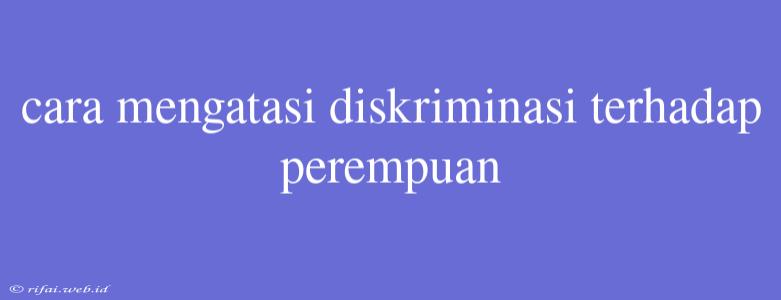 Cara Mengatasi Diskriminasi Terhadap Perempuan