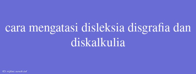 Cara Mengatasi Disleksia Disgrafia Dan Diskalkulia