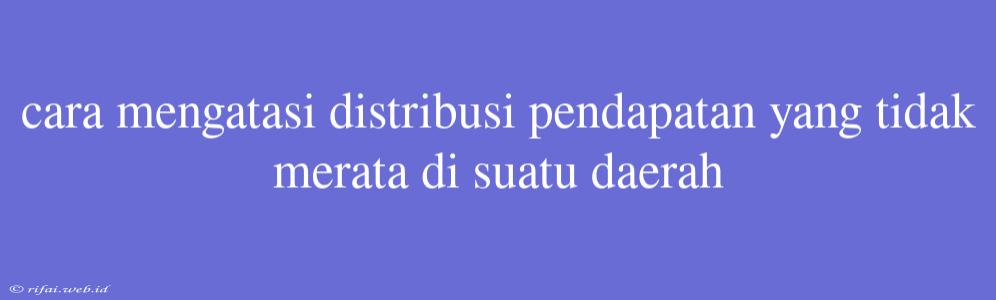 Cara Mengatasi Distribusi Pendapatan Yang Tidak Merata Di Suatu Daerah