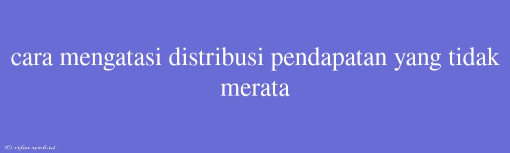 Cara Mengatasi Distribusi Pendapatan Yang Tidak Merata