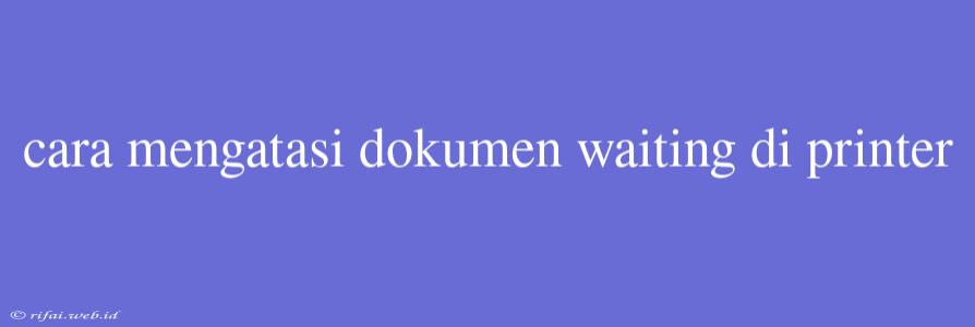 Cara Mengatasi Dokumen Waiting Di Printer